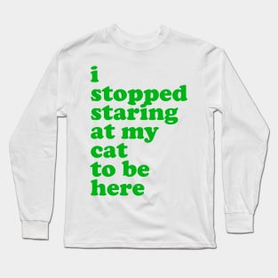 I Stopped Staring at My Cat to Be Here Long Sleeve T-Shirt